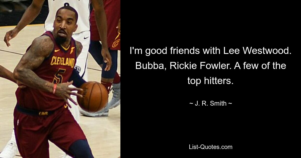 I'm good friends with Lee Westwood. Bubba, Rickie Fowler. A few of the top hitters. — © J. R. Smith