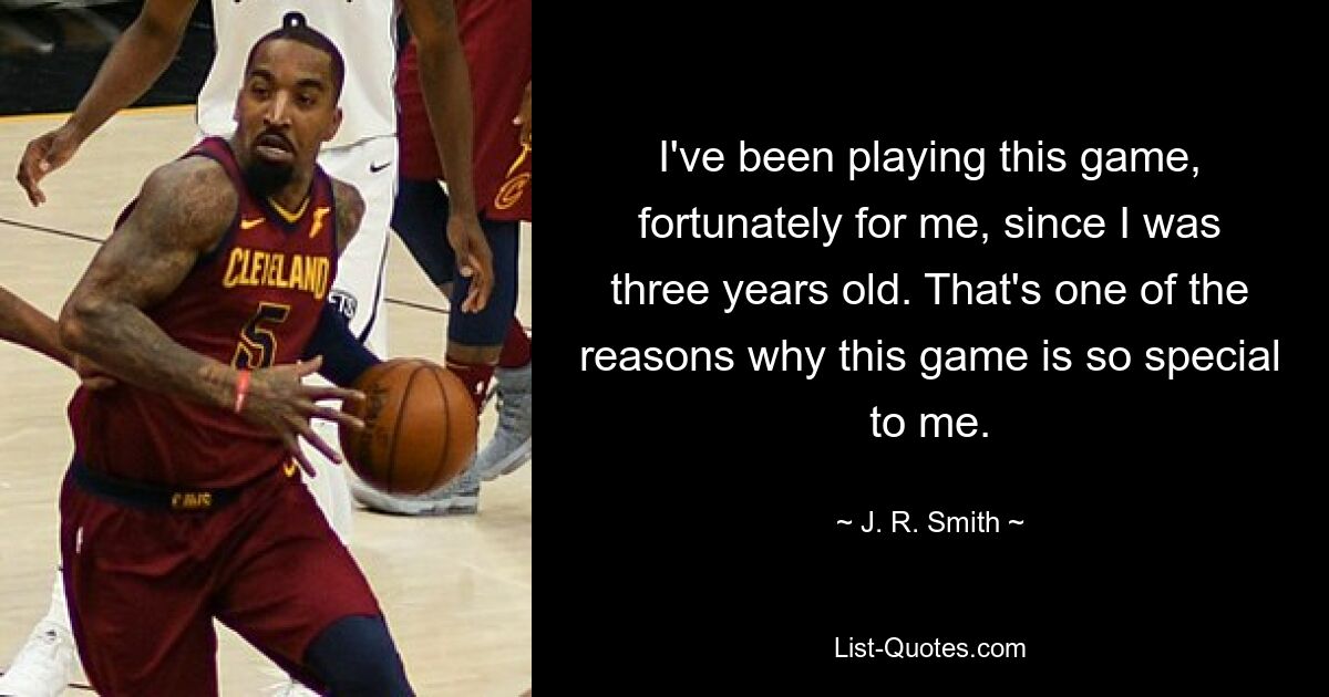 I've been playing this game, fortunately for me, since I was three years old. That's one of the reasons why this game is so special to me. — © J. R. Smith