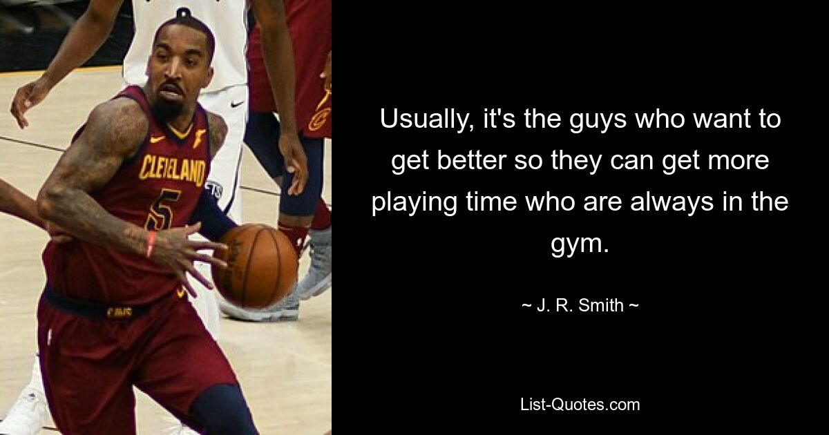 Usually, it's the guys who want to get better so they can get more playing time who are always in the gym. — © J. R. Smith