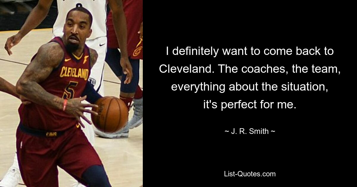 I definitely want to come back to Cleveland. The coaches, the team, everything about the situation, it's perfect for me. — © J. R. Smith