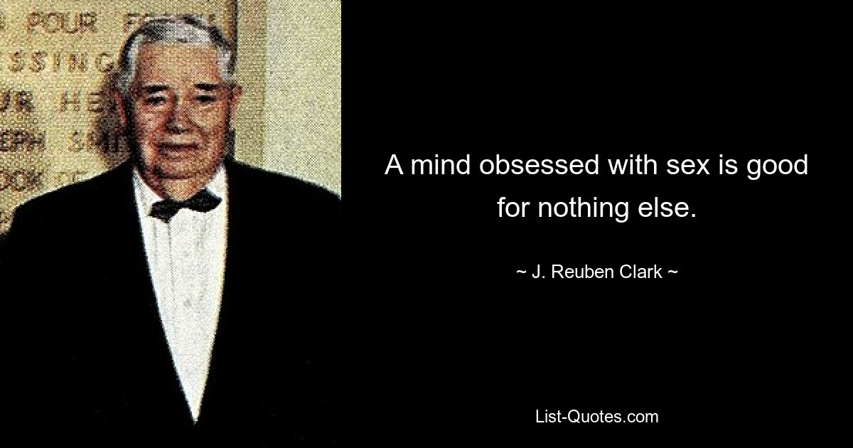 A mind obsessed with sex is good for nothing else. — © J. Reuben Clark