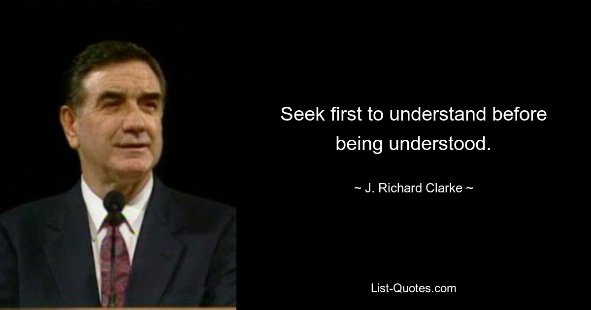 Seek first to understand before being understood. — © J. Richard Clarke