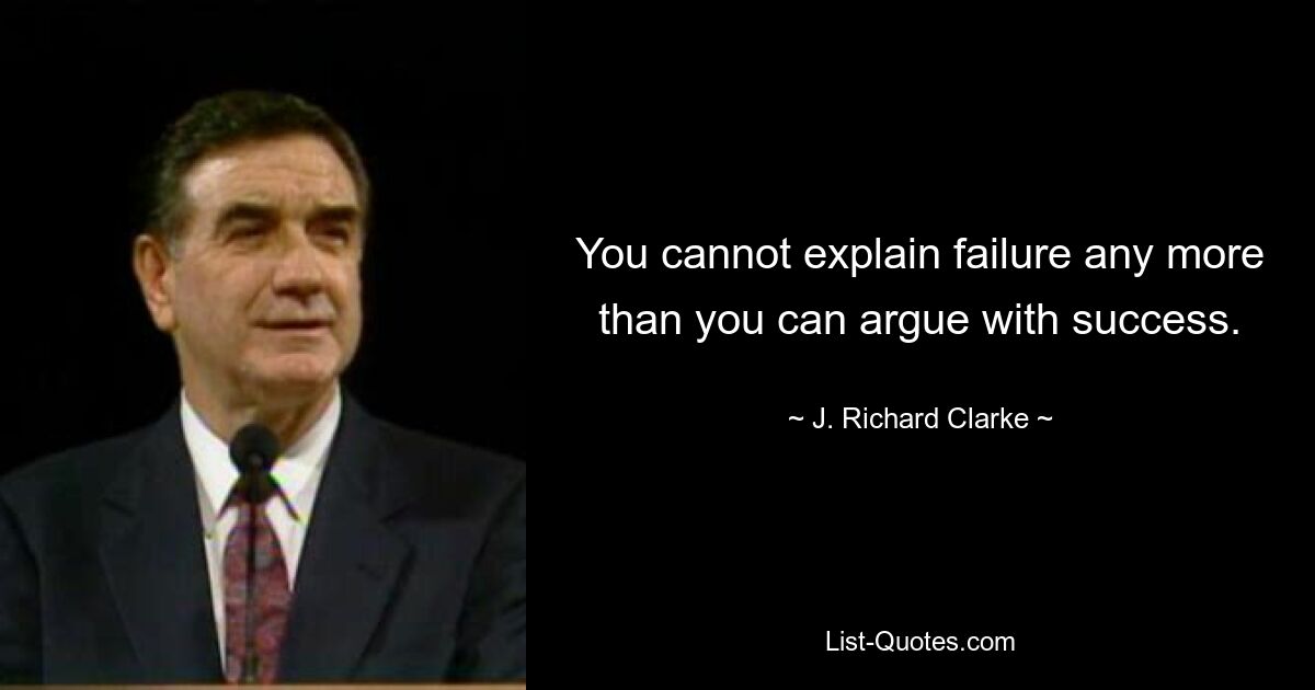 You cannot explain failure any more than you can argue with success. — © J. Richard Clarke