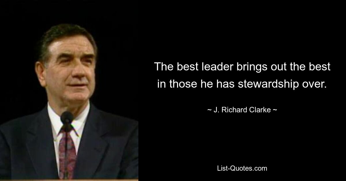 The best leader brings out the best in those he has stewardship over. — © J. Richard Clarke