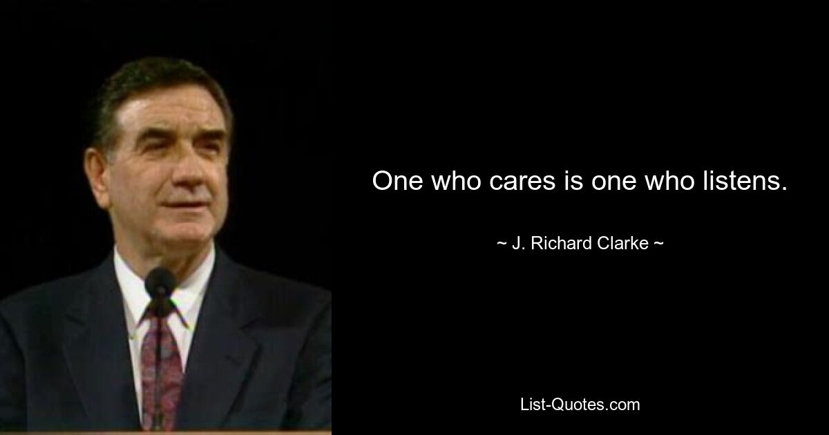 One who cares is one who listens. — © J. Richard Clarke