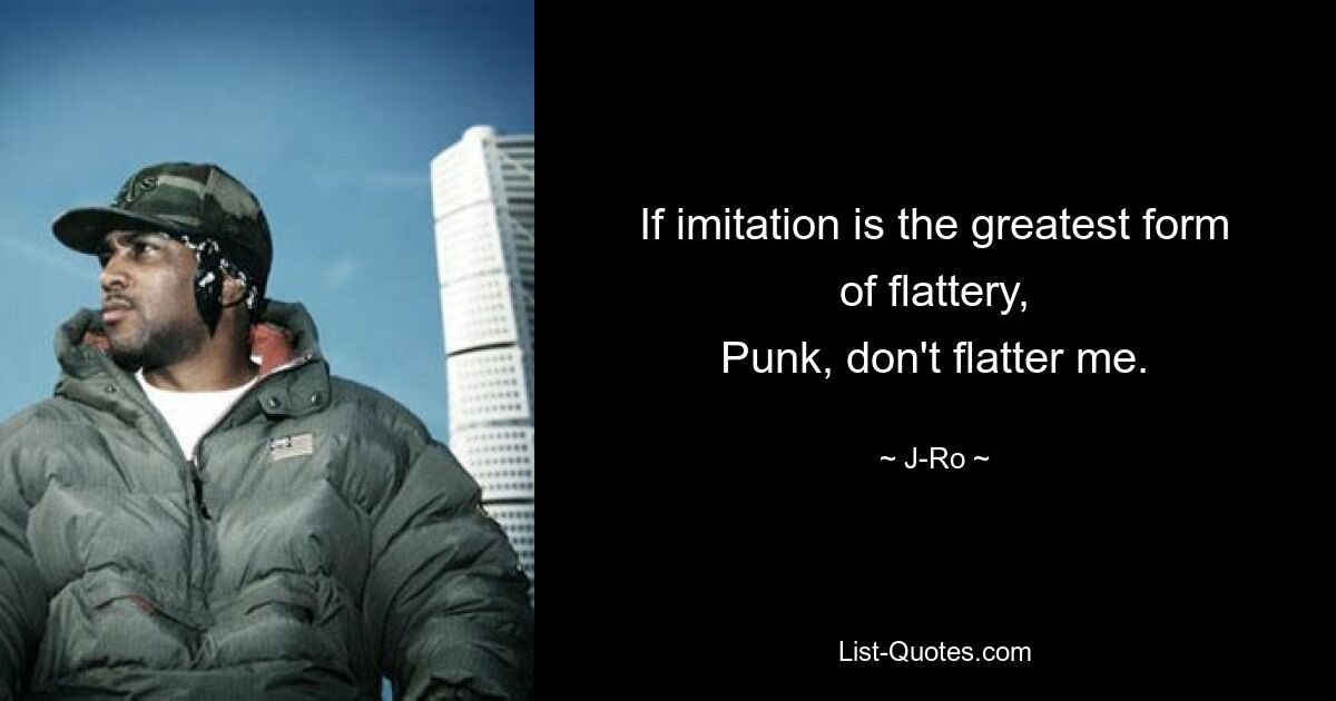 If imitation is the greatest form of flattery,
Punk, don't flatter me. — © J-Ro