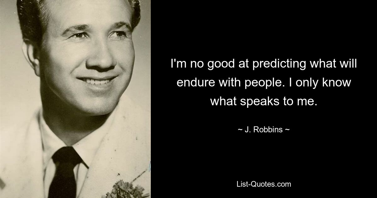 I'm no good at predicting what will endure with people. I only know what speaks to me. — © J. Robbins