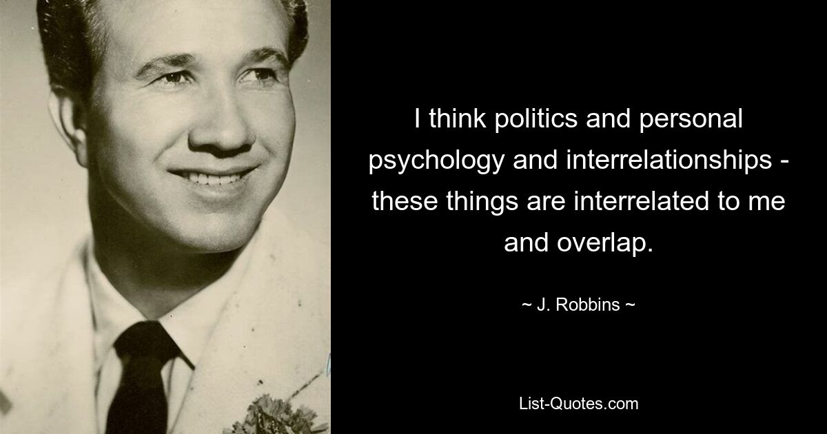 I think politics and personal psychology and interrelationships - these things are interrelated to me and overlap. — © J. Robbins