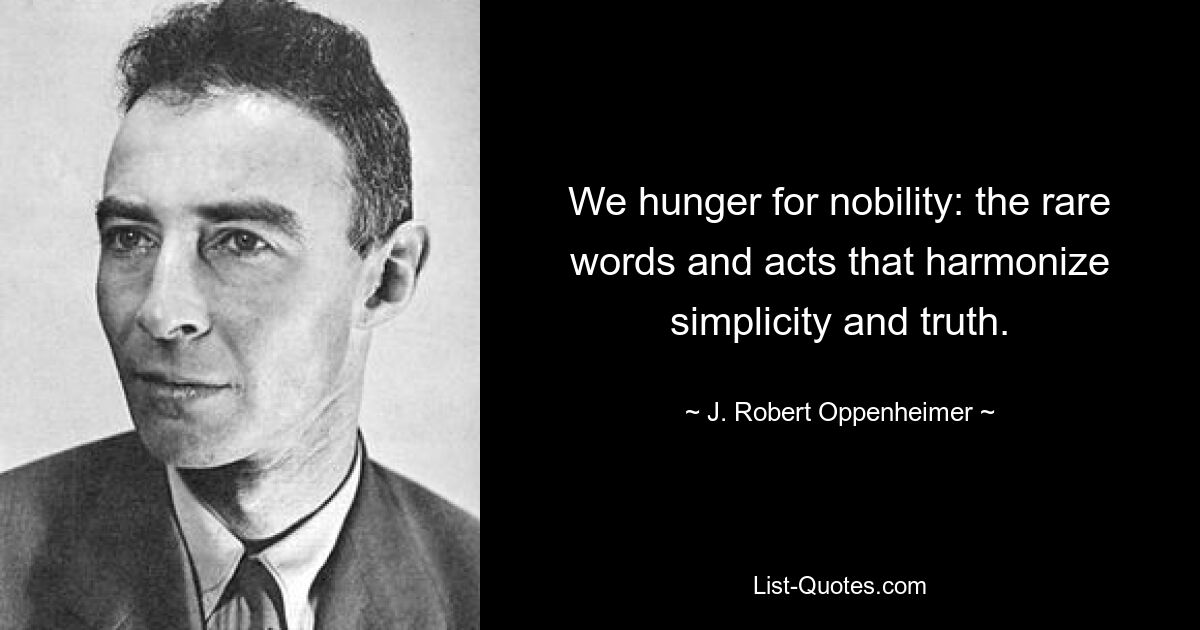 We hunger for nobility: the rare words and acts that harmonize simplicity and truth. — © J. Robert Oppenheimer