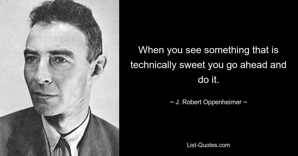 When you see something that is technically sweet you go ahead and do it. — © J. Robert Oppenheimer