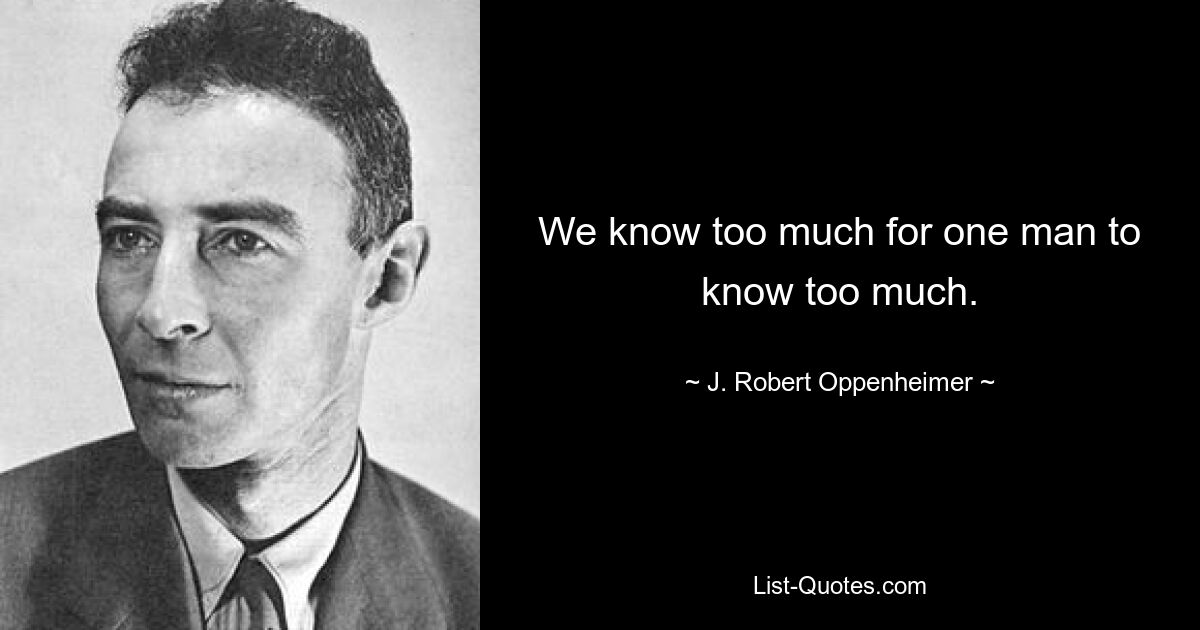 We know too much for one man to know too much. — © J. Robert Oppenheimer