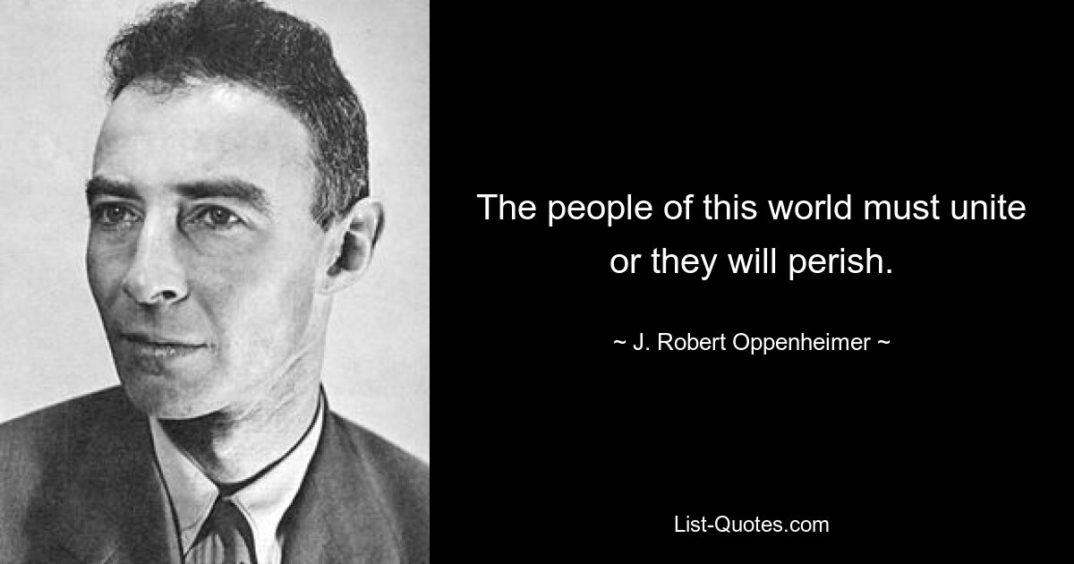 The people of this world must unite or they will perish. — © J. Robert Oppenheimer