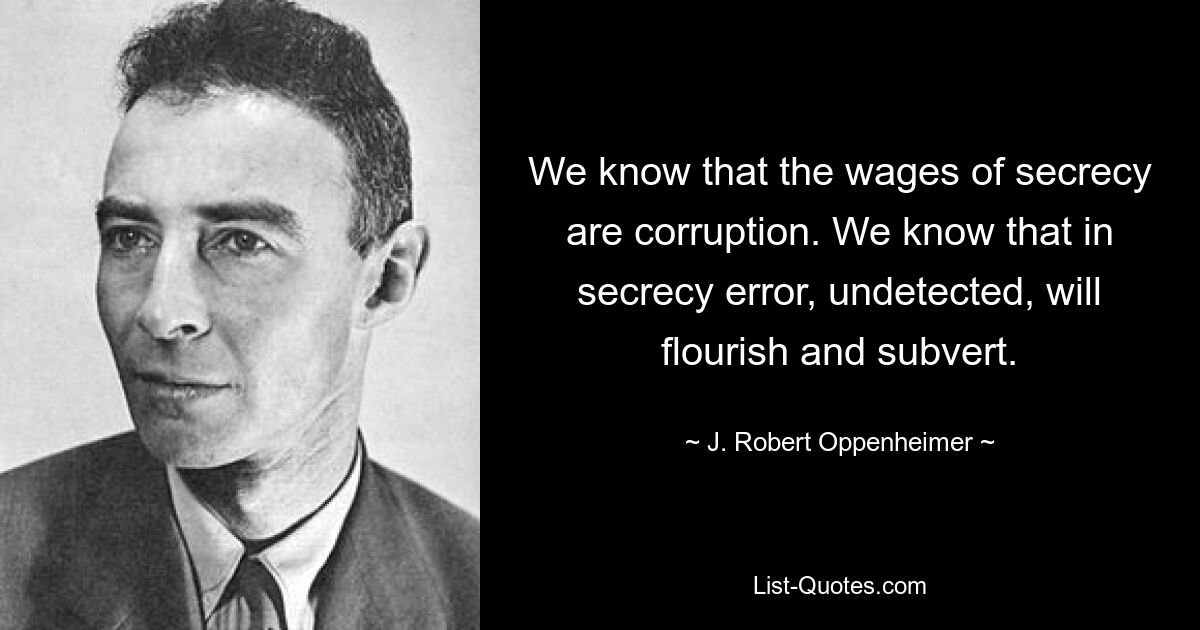 Wir wissen, dass der Lohn der Geheimhaltung Korruption ist. Wir wissen, dass im Geheimen Fehler unentdeckt gedeihen und untergraben können. — © J. Robert Oppenheimer