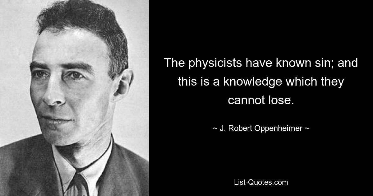 The physicists have known sin; and this is a knowledge which they cannot lose. — © J. Robert Oppenheimer