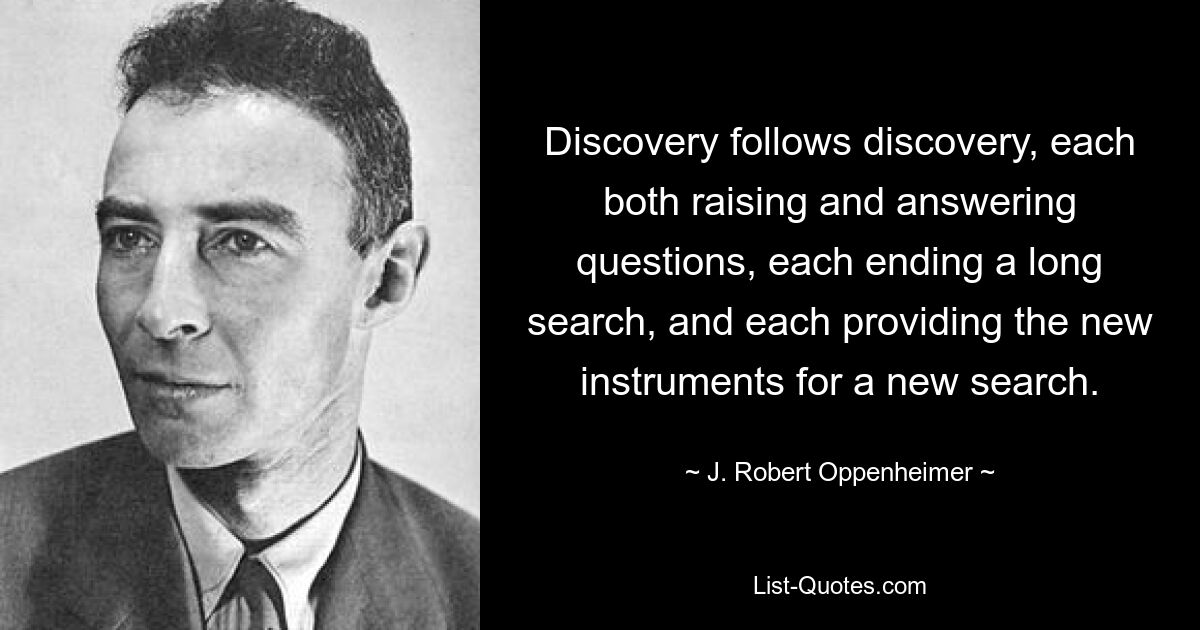 Discovery follows discovery, each both raising and answering questions, each ending a long search, and each providing the new instruments for a new search. — © J. Robert Oppenheimer