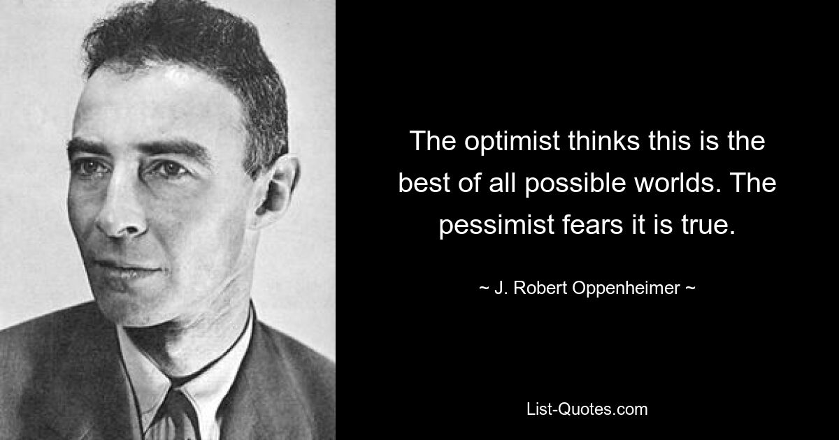 The optimist thinks this is the best of all possible worlds. The pessimist fears it is true. — © J. Robert Oppenheimer