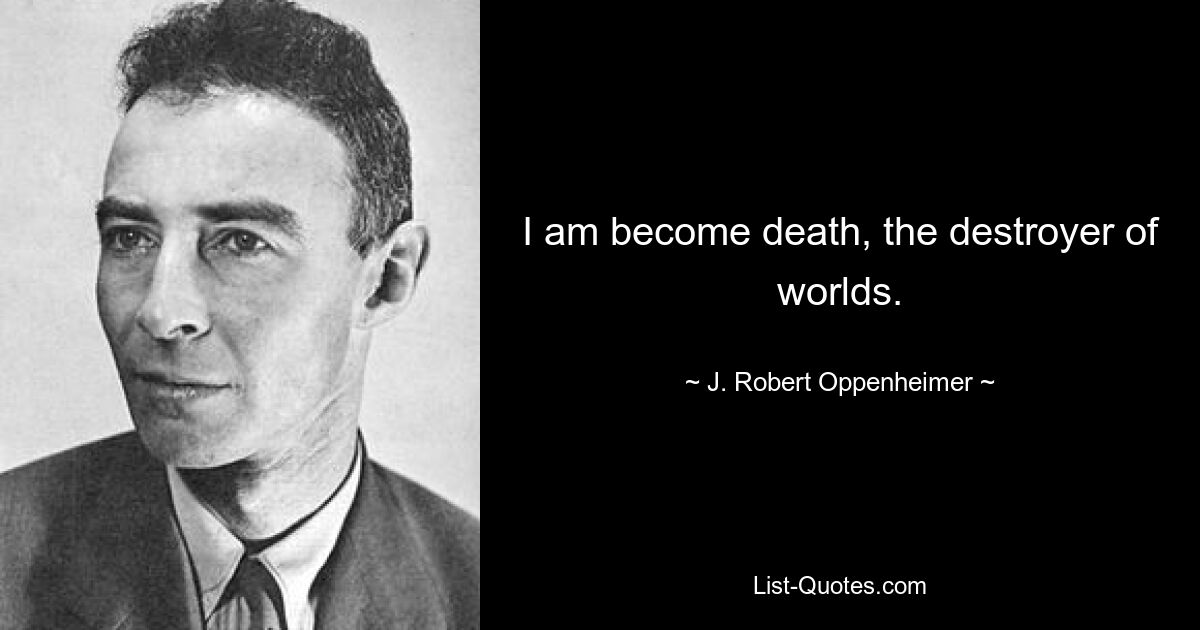 I am become death, the destroyer of worlds. — © J. Robert Oppenheimer