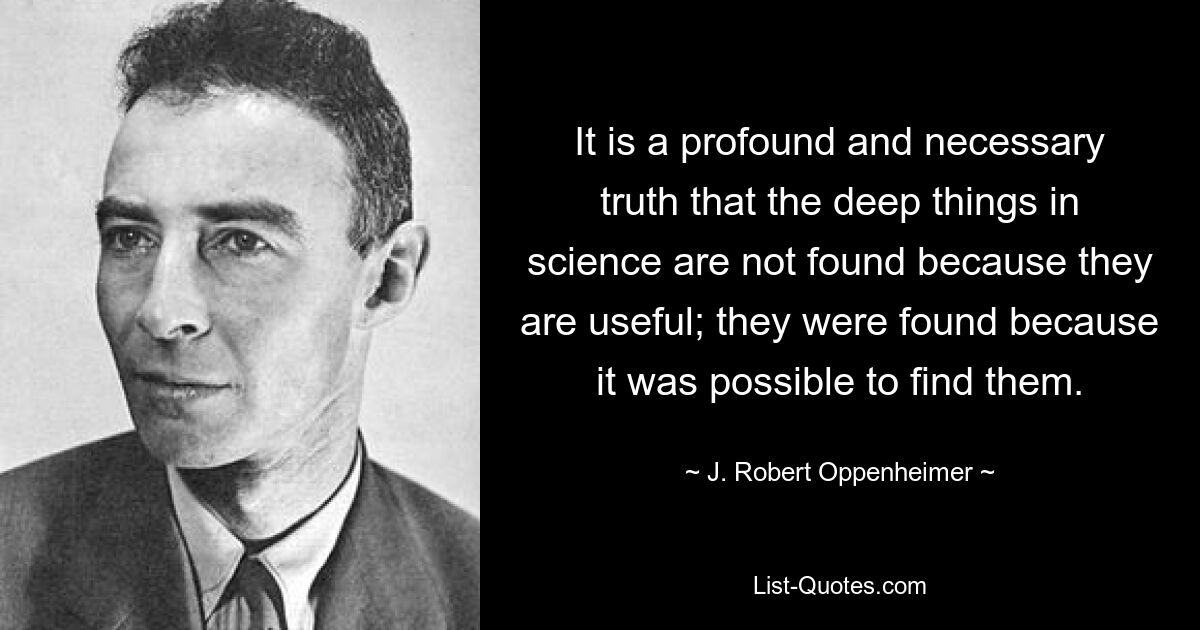 It is a profound and necessary truth that the deep things in science are not found because they are useful; they were found because it was possible to find them. — © J. Robert Oppenheimer