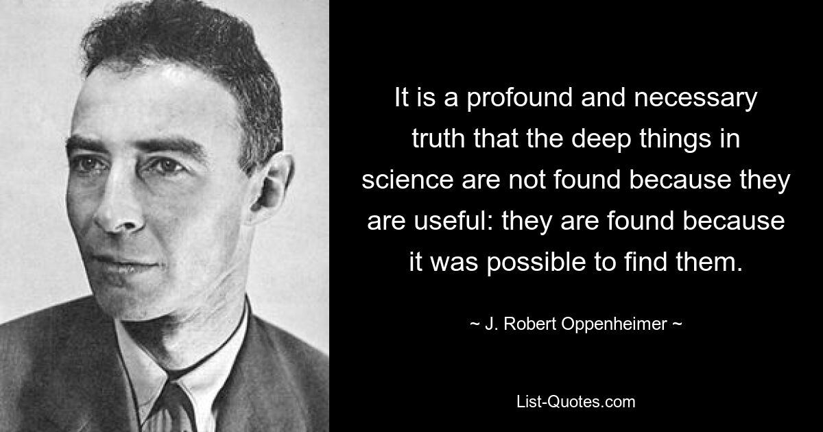 It is a profound and necessary truth that the deep things in science are not found because they are useful: they are found because it was possible to find them. — © J. Robert Oppenheimer