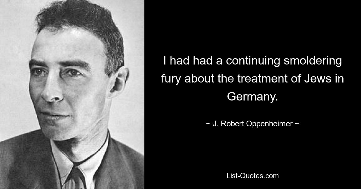 I had had a continuing smoldering fury about the treatment of Jews in Germany. — © J. Robert Oppenheimer