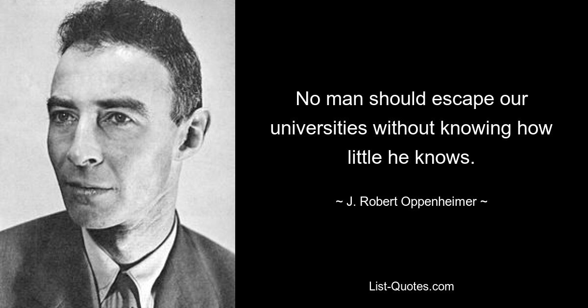 No man should escape our universities without knowing how little he knows. — © J. Robert Oppenheimer