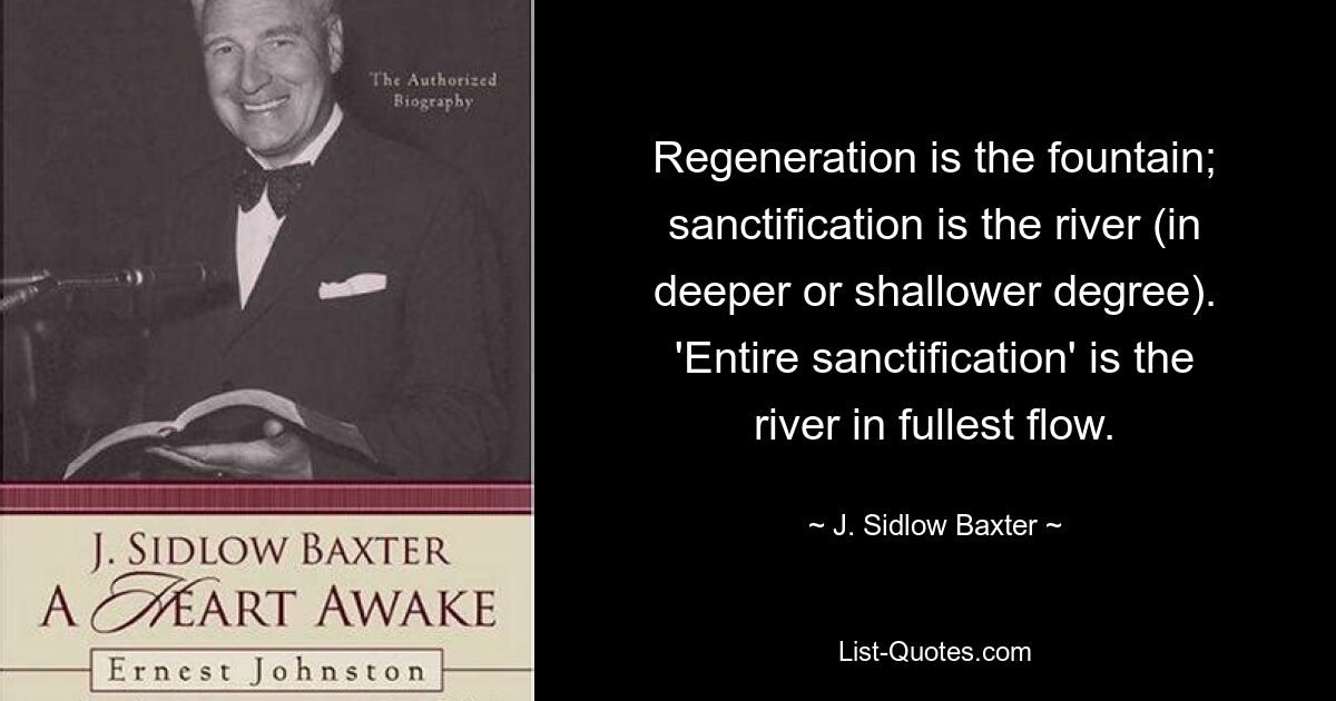 Regeneration ist die Quelle; Heiligung ist der Fluss (in tieferem oder flacherem Maße). „Vollständige Heiligung“ ist der Fluss in vollem Fluss. — © J. Sidlow Baxter 