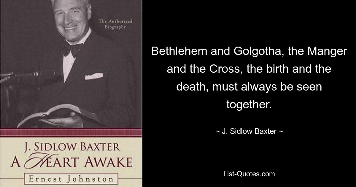 Bethlehem and Golgotha, the Manger and the Cross, the birth and the death, must always be seen together. — © J. Sidlow Baxter