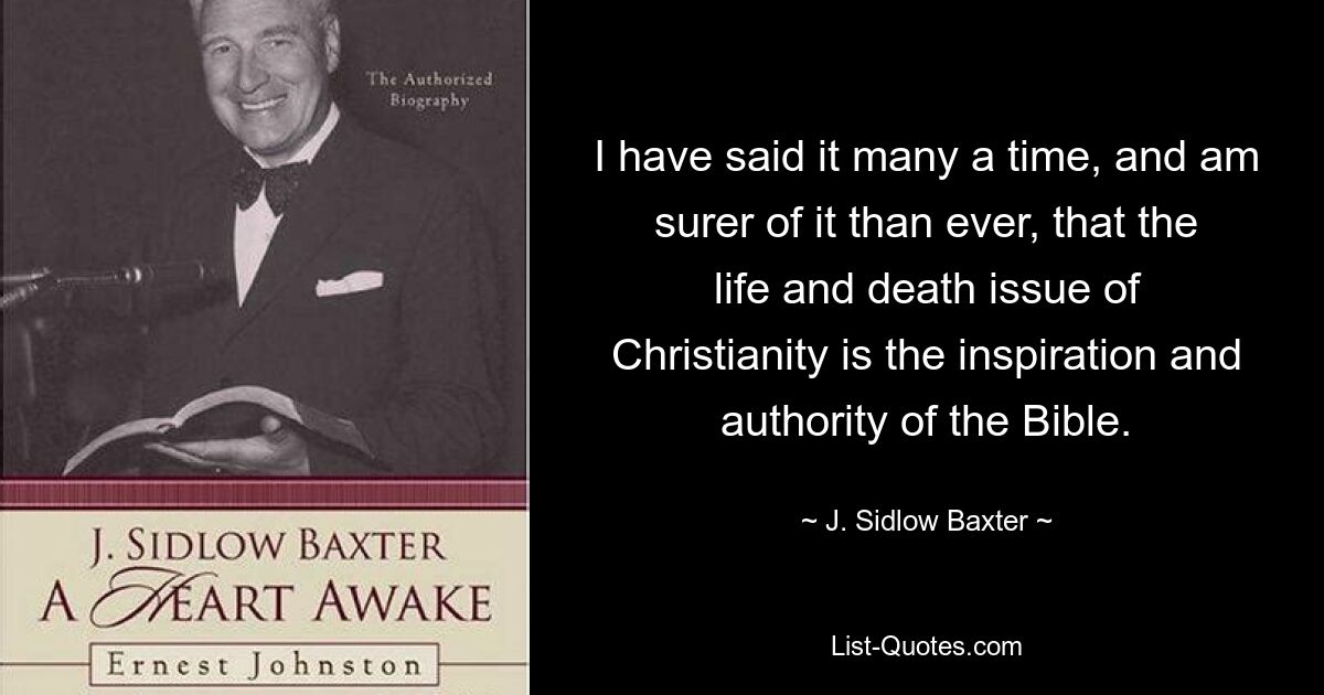 I have said it many a time, and am surer of it than ever, that the life and death issue of Christianity is the inspiration and authority of the Bible. — © J. Sidlow Baxter