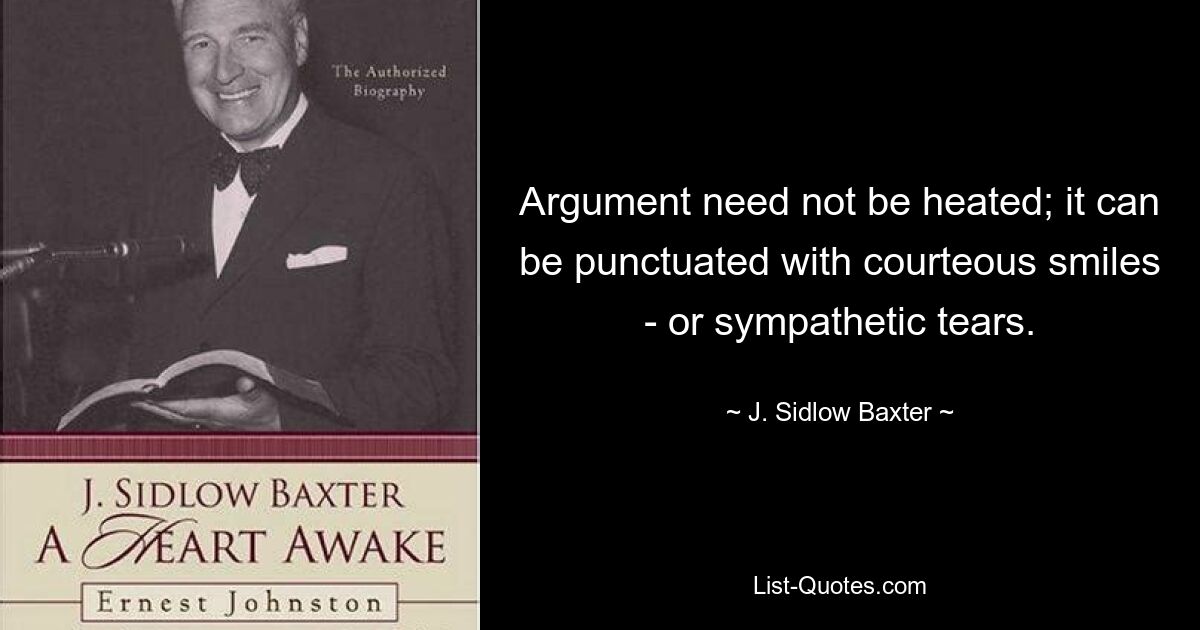 Argument need not be heated; it can be punctuated with courteous smiles - or sympathetic tears. — © J. Sidlow Baxter