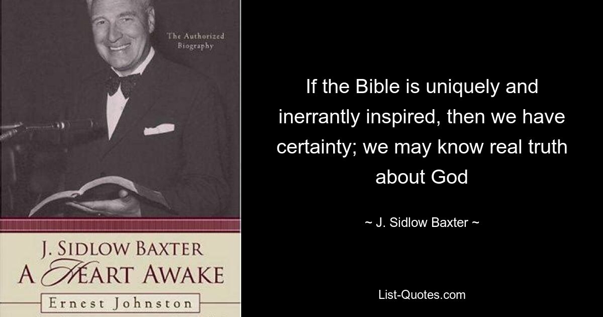 If the Bible is uniquely and inerrantly inspired, then we have certainty; we may know real truth about God — © J. Sidlow Baxter