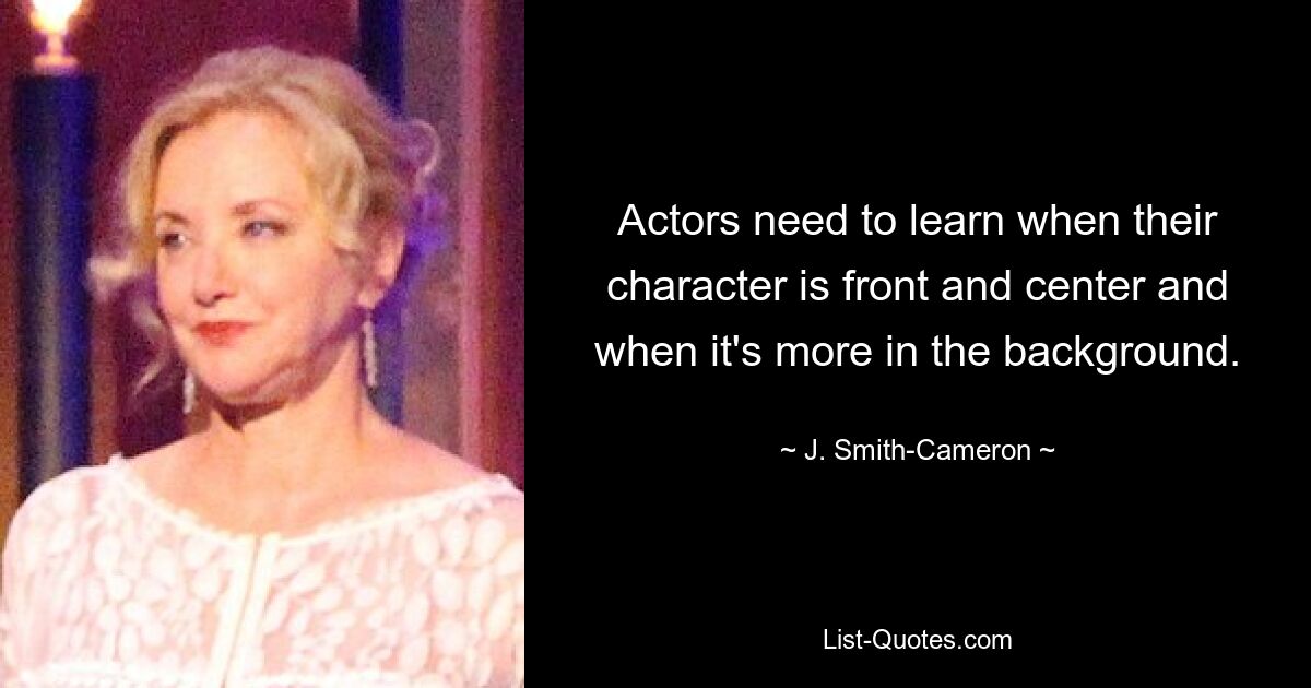 Actors need to learn when their character is front and center and when it's more in the background. — © J. Smith-Cameron