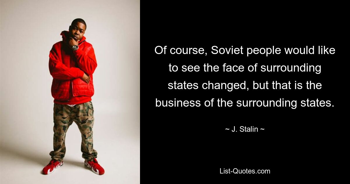 Of course, Soviet people would like to see the face of surrounding states changed, but that is the business of the surrounding states. — © J. Stalin