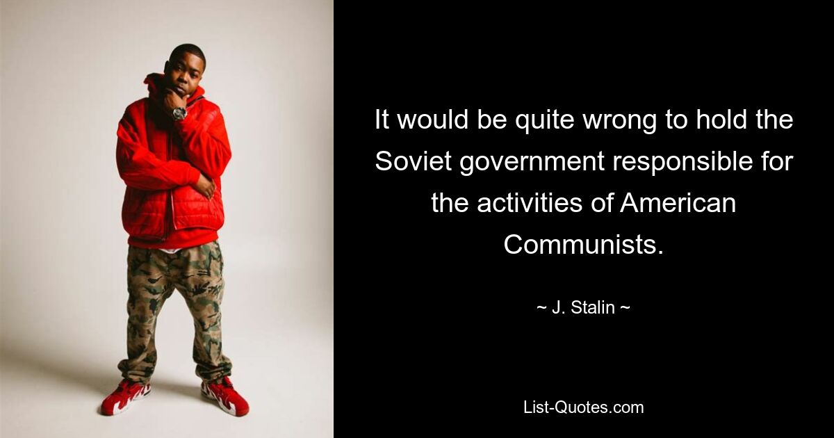 It would be quite wrong to hold the Soviet government responsible for the activities of American Communists. — © J. Stalin