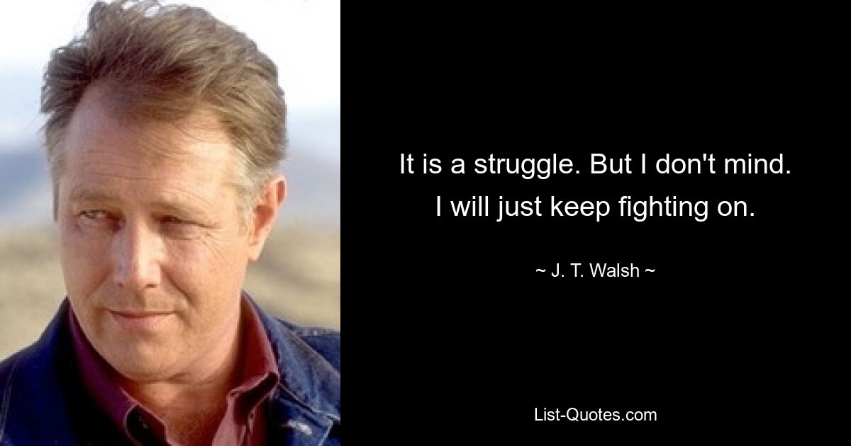 It is a struggle. But I don't mind. I will just keep fighting on. — © J. T. Walsh