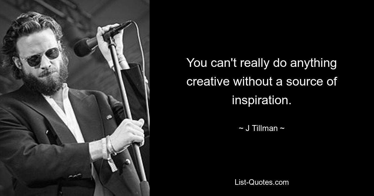 You can't really do anything creative without a source of inspiration. — © J Tillman