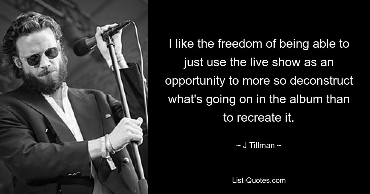 I like the freedom of being able to just use the live show as an opportunity to more so deconstruct what's going on in the album than to recreate it. — © J Tillman