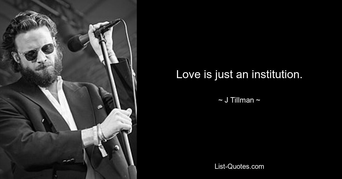 Love is just an institution. — © J Tillman