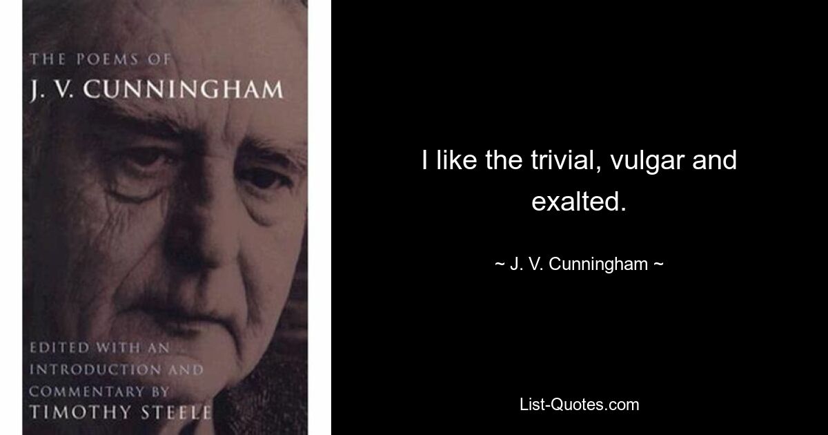 I like the trivial, vulgar and exalted. — © J. V. Cunningham