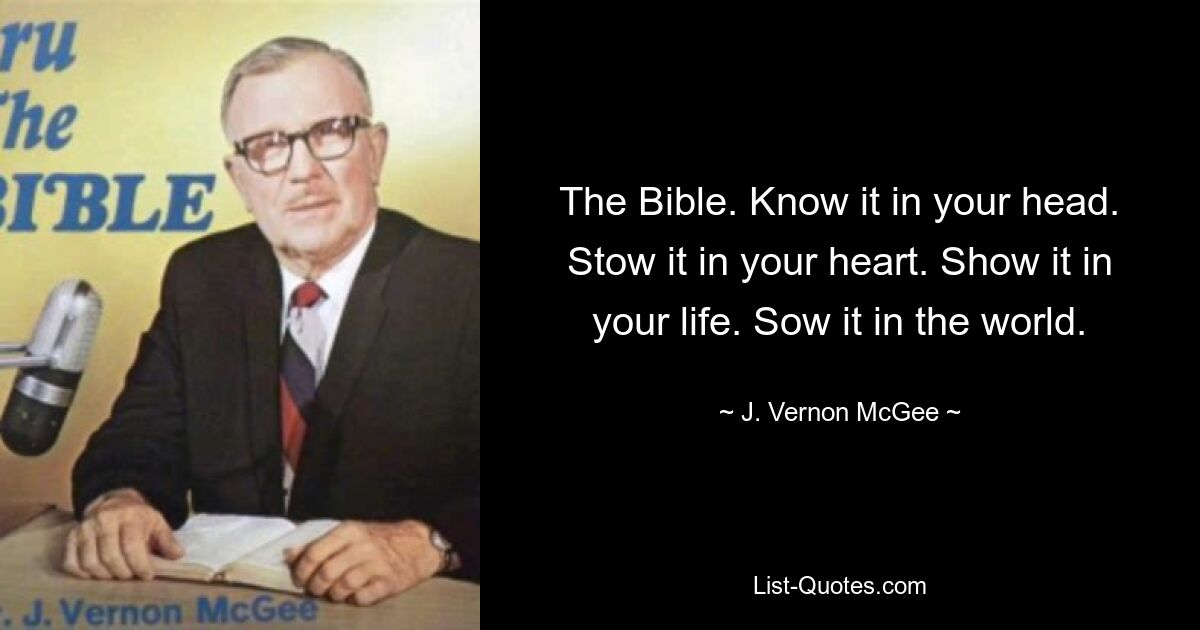 The Bible. Know it in your head. Stow it in your heart. Show it in your life. Sow it in the world. — © J. Vernon McGee