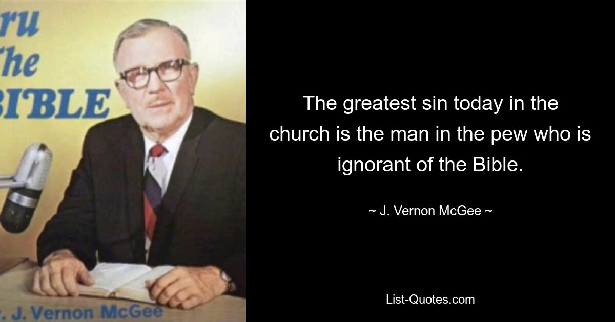 The greatest sin today in the church is the man in the pew who is ignorant of the Bible. — © J. Vernon McGee