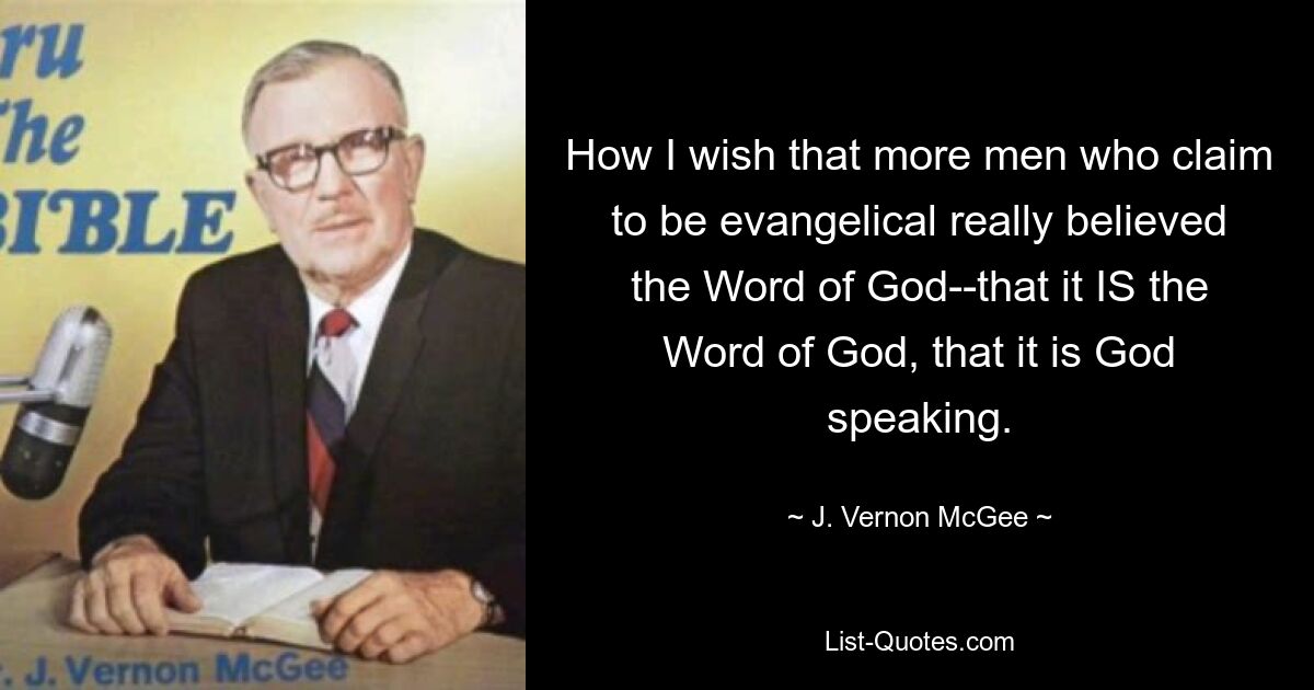 How I wish that more men who claim to be evangelical really believed the Word of God--that it IS the Word of God, that it is God speaking. — © J. Vernon McGee