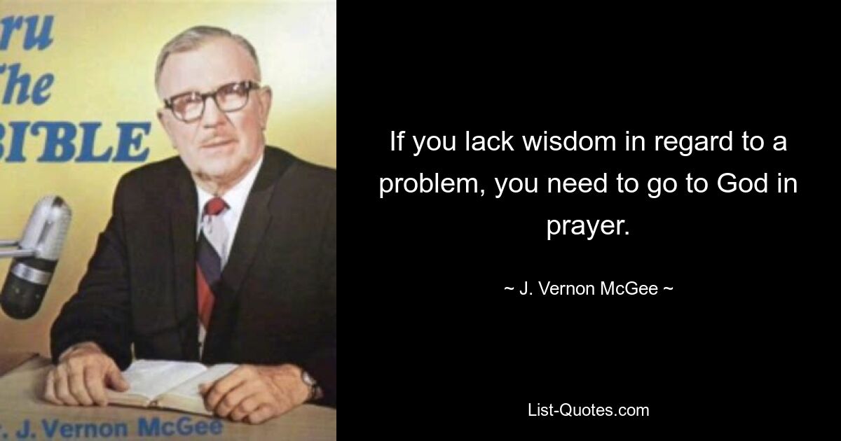 If you lack wisdom in regard to a problem, you need to go to God in prayer. — © J. Vernon McGee