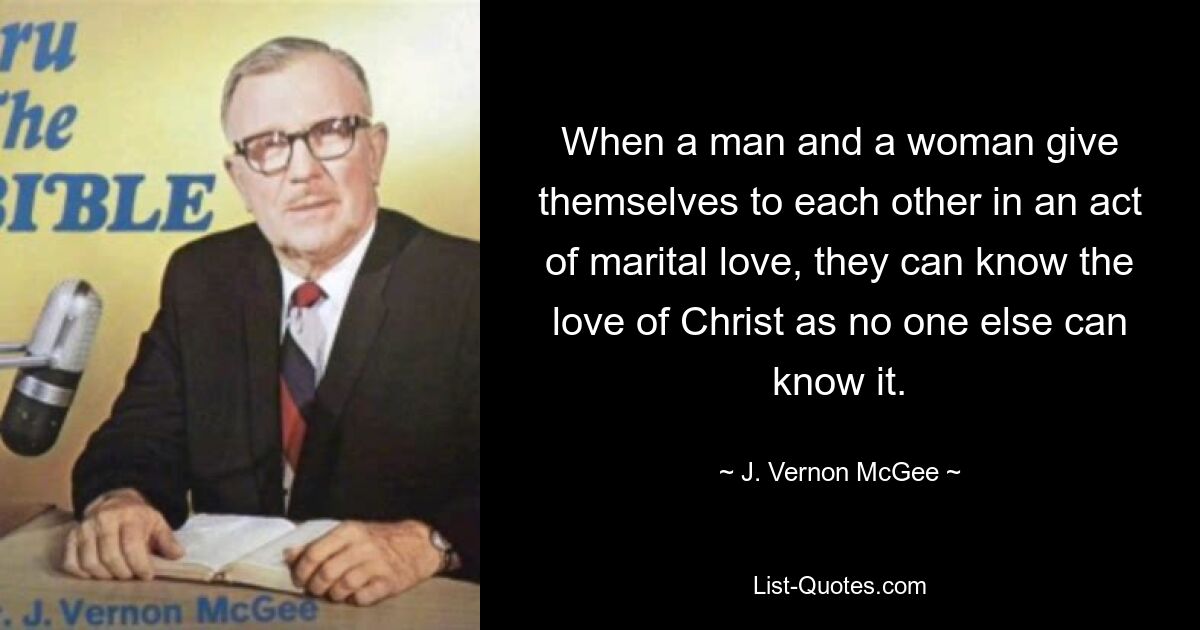 When a man and a woman give themselves to each other in an act of marital love, they can know the love of Christ as no one else can know it. — © J. Vernon McGee