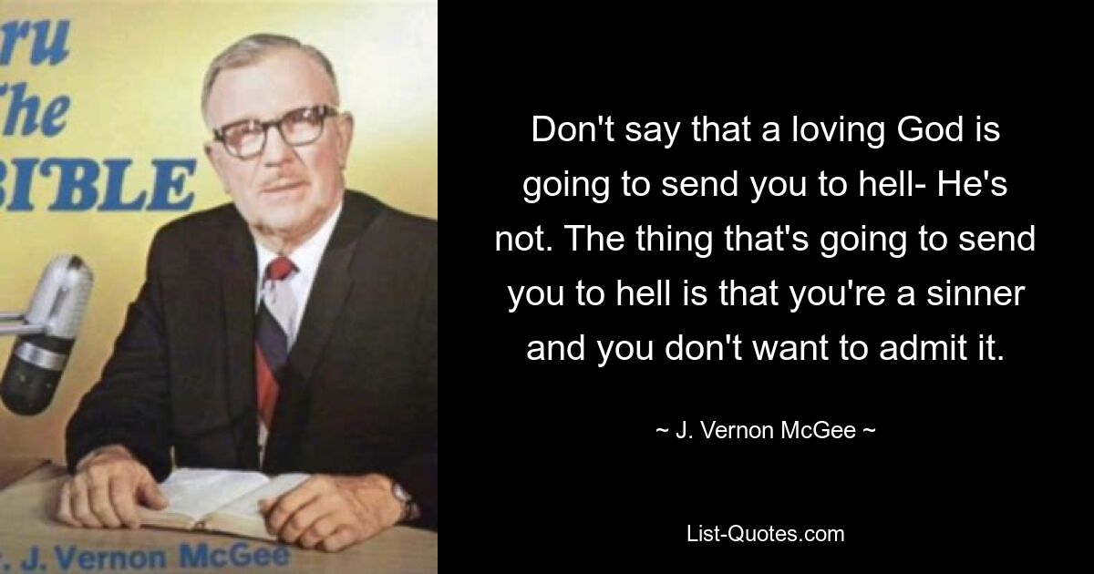 Don't say that a loving God is going to send you to hell- He's not. The thing that's going to send you to hell is that you're a sinner and you don't want to admit it. — © J. Vernon McGee