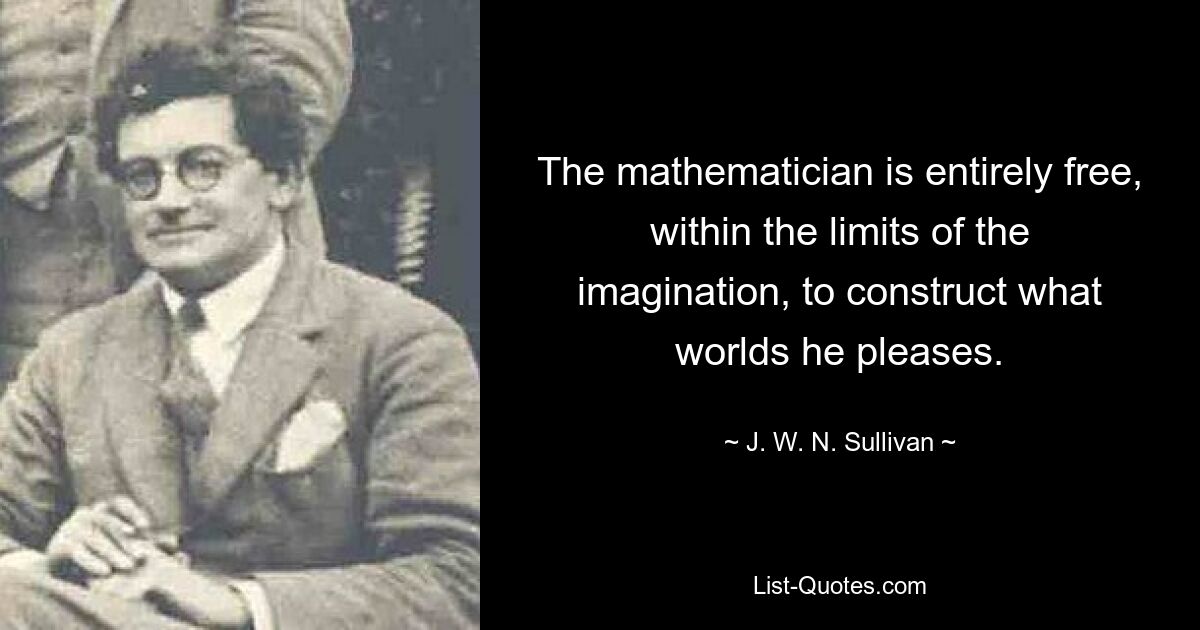 The mathematician is entirely free, within the limits of the imagination, to construct what worlds he pleases. — © J. W. N. Sullivan