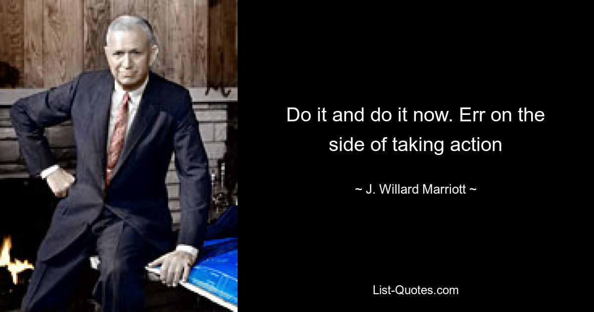 Do it and do it now. Err on the side of taking action — © J. Willard Marriott