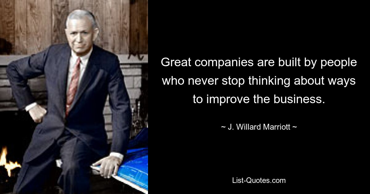 Great companies are built by people who never stop thinking about ways to improve the business. — © J. Willard Marriott