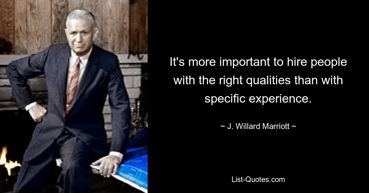 It's more important to hire people with the right qualities than with specific experience. — © J. Willard Marriott