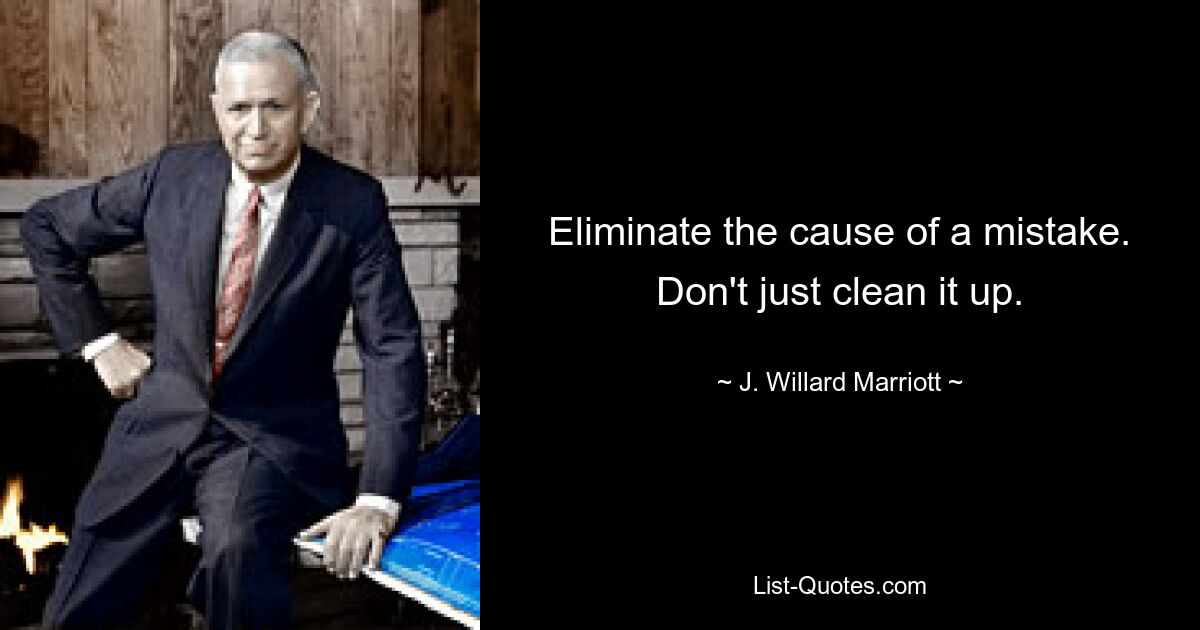 Eliminate the cause of a mistake. Don't just clean it up. — © J. Willard Marriott