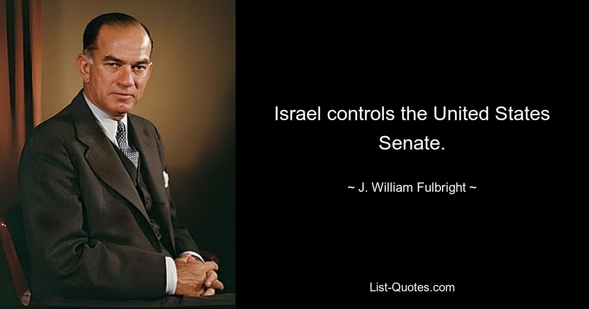 Israel controls the United States Senate. — © J. William Fulbright